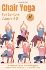 Chair Yoga for Seniors above 60: A beginner's guide to unlock your Mobility and flexibility in 15 minutes Daily (loose weight in 21 days)