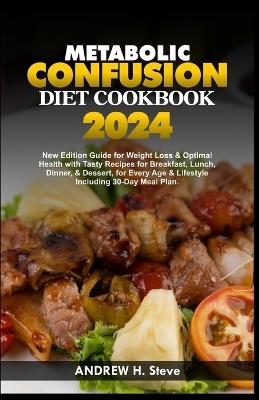 Metabolic Confusion Diet Cookbook: New Edition Guide for Weight Loss & Optimal Health with Tasty Recipes for Breakfast, Lunch, Dinner, & Dessert, for Every Age & Lifestyle Including 30-Day Meal Plan - Andrew H Steve - cover