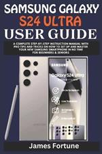 Samsung Galaxy S24 Ultra User Guide: A Complete Step-by-step Instruction Manual with Pro Tips and Tricks on How to Set up and Master Your New Samsung Smartphone in No Time for Beginners & Seniors