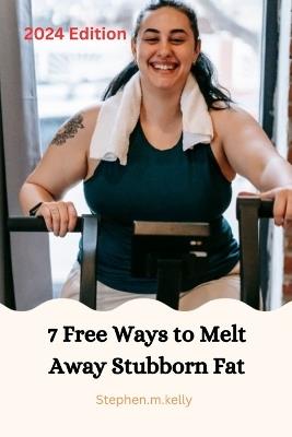 7 Free Ways to Melt Away Stubborn Fat: 2024 Edition - Stephen M Kelly - cover