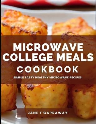 The Microwave College Meals Cookbook: 60+ Simple, Tasty and Flavorful Microwaveable Meals Recipes For Meal Prep and Quick Meals In Your Dorm Room - Jane Garraway - cover