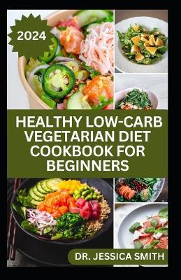 Healthy Low-Carb Vegetarian Diet Cookbook for Beginners: Comprehensive Guide to Crafting Delicious and Nourishing Low-Carb Vegetarian Meals to Improve Better Health and Oveall Well-Being - Jessica Smith - cover