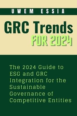 Governance, Risk Management and Compliance (Grc) Trends for 2024: The 2024 Guide to ESG and GRC Integration for the Sustainable Governance of Competitive Entities - Uwem Essia - cover