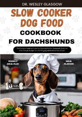 Slow Cooker Dog Food Cookbook for Dachshund: The Complete Guide to Canine Vet-Approved Healthy Homemade Quick and Easy Croc pot Recipes for a Tail Wagging and Healthier Furry Friend. - Dr Wesley Glasgow - cover