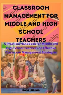 Classroom Management for Middle and High School Teachers: A Practical Handbook for Middle and High School Teachers on Effective Classroom Management Strategies - Rosa Hudson - cover