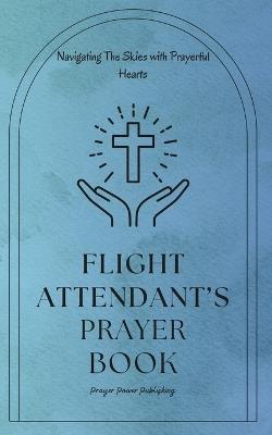 Flight Attendant's Prayer Book - Navigating The Skies with Prayerful Hearts: Short, Powerful Prayers to Offer Encouragement, Strength, and Gratitude to Cabin Crew - Flight Attendant Gift - Power Publishing - cover