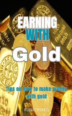 Earning with Gold: Tips on how to make profits with gold - Robert Morris - cover
