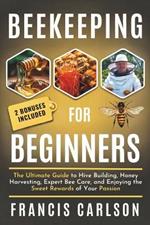 Beekeeping for Beginners: The Ultimate Guide to Hive Building, Honey Harvesting, Expert Bee Care, and Enjoying the Sweet Rewards of Your Passion