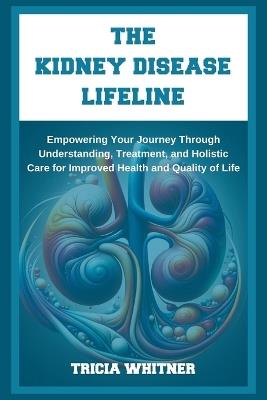 The Kidney Disease Lifeline: Empowering Your Journey Through Understanding, Treatment, and Holistic Care for Improved Health and Quality of Life - Tricia Whitner - cover