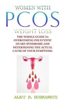 Women with Pcos Weight Loss: THE WHOLE GUIDE To OVERCOMING POLYCYSTIC OVARY SYNDROME AND DETERMINING THE ACTUAL CAUSE OF YOUR SYMPTOMS. - Alice D Hernandez - cover