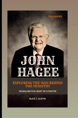 John Hagee: Exploring The Man Behind The Ministry: Revealing The Heart Of A Pastor - Alice C Austin - cover