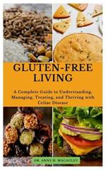 Gluten-Free Living: A Complete Guide to Understanding, Managing, Treating, and Thriving with Celiac Disease