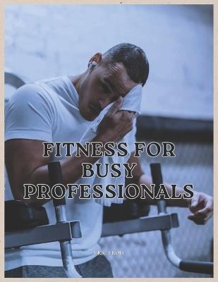 Fitness For Busy Professionals: Addressing the challenges of maintaining a healthy lifestyle for individuals with hectic schedules, offering practical tips and time-saving strategies. - Eric Uroh - cover