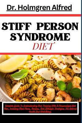 Stiff Person Syndrome Diet: Complete Guide To Understanding And Thriving With A Personalized Diet Plan, Including Meal Plans, Recipes, And Lifestyle Strategies For Optimal Health And Well-Being. - Holmgren Alfred - cover
