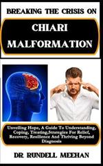 Breaking the Crisis on Chiari Malformation: Unveiling Hope, A Guide To Understanding, Coping, Treating, Strategies For Relief, Recovery, Resilience And Thriving Beyond Diagnosis