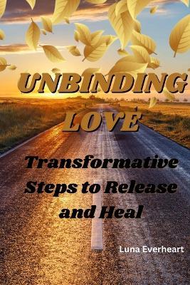 Unbinding Love: Transformative Steps to Release and Heal - Luna Everheart - cover