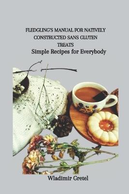 Fledgling's Manual for Natively Constructed Sans Gluten Treats: Simple Recipes for Everybody - Wladimir Gretel - cover