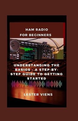 Ham Radio for Beginners: Understanding the Basics - A Step-by-Step Guide to Getting Started - Lester Viens - cover