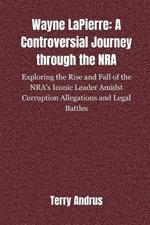 Wayne LaPierre: A CONTROVERSIAL JOURNEY THROUGH THE NRA: Exploring the Rise and Fall of the NRA's Iconic Leader Amidst Corruption Allegations and Legal Battles