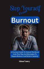 Stop Yourself From Burnout: A Practical Guide To Unlock The Stress Code Plus Tips And Strategies To Regain Balance And Relieve Anxiety