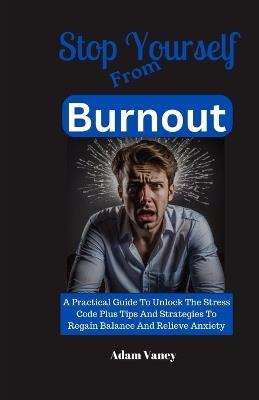 Stop Yourself From Burnout: A Practical Guide To Unlock The Stress Code Plus Tips And Strategies To Regain Balance And Relieve Anxiety - Adam Vaney - cover