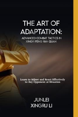 The Art of Adaptation: Advanced Combat Tactics in Xingyi Feng Yan Quan: Learn to Adjust and React Effectively to Any Opponent or Situation - Junlei Xingru Li - cover