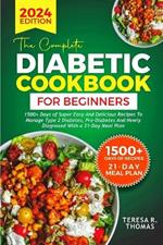 The Complete Diabetic Cookbook for Beginners 2024: 1500+ Days of Super Easy and Delicious Recipes to Manage Type 2 Diabetes, Pre-Diabetes and Newly Diagnosed With a 21-Day Meal Plan