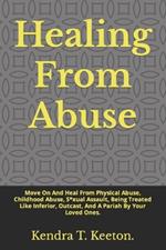 Healing From Abuse: Move On And Heal From Physical Abuse, Childhood Abuse, S*xual Assault, Being Treated Like Inferior, Outcast, And A Pariah By Your Loved Ones.
