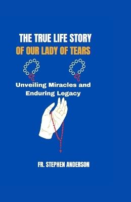 The True Life Story of Our Lady of Tears: Unveiling Miracles and Enduring Legacy - Stephen Anderson - cover