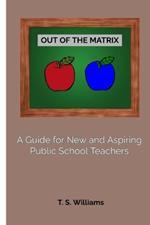 Out of The Matrix: A Guide for New and Aspiring Public School Teachers