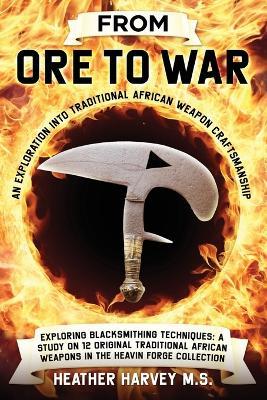 From Ore to War: An Exploration into Traditional African Weapon Craftsmanship - Heather Harvey M S - cover