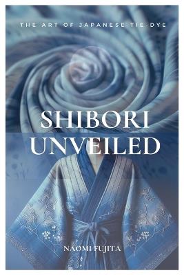 Shibori Unveiled: The Art of Japanese Tie-Dye - Naomi Fujita - cover