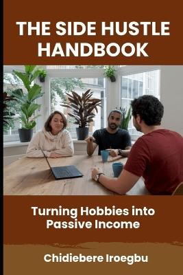 The Side Hustle Handbook: Turning Hobbies into Passive Income - Chidiebere Iroegbu - cover