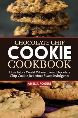 Chocolate Chip Cookie Cookbook: Dive Into a World Where Every Chocolate Chip Cookie Redefines Sweet Indulgence - Amelia Rogers - cover