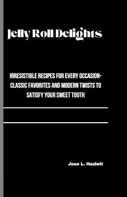 Jelly Roll Delights: Irresistible Recipes for Every Occasion-Classic Favorites and Modern Twists to Satisfy Your Sweet Tooth - Jose L Hazlett - cover
