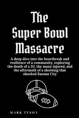 The Super Bowl Massacre: A deep dive into the heartbreak and resilience of a community, exploring the death of a DJ, the many injured, and the aftermath of a shooting that shocked Kansas City - Mark Tyson - cover