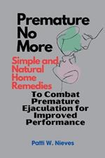 Premature No More: Simple and Natural Home Remedies to Combat Premature Ejaculation for Improved Performance