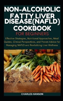 Non-Alcoholic Fatty Liver Disease (NAFLD) Cookbook For Beginners: Effective Strategies, Nutritional Approaches, Meal Guides, and Proven Advice for Managing NAFLD and Revitalizing Liver Wellness - Charles Hanson - cover