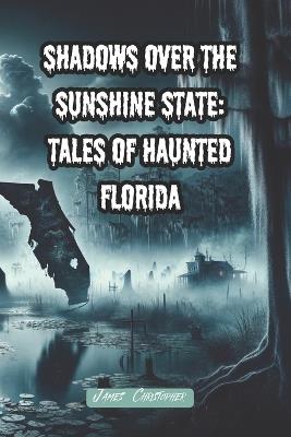 Shadows Over the Sunshine State: Tales of Haunted Florida: 10 Creepy Paranormal Florida Inspired Tales Penned in the Style of Edgar Allan Poe - James Christopher - cover