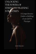 Unlocking the Power of Strength Training for Women: A Comprehensive Guide to Building a Lean and Fit Physique: Empowering Women to Sculpt Their Ideal Bodies Through Science Base Training and Nutrition