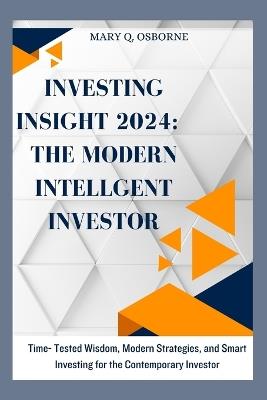 Investing Insight 2024: The Modern Intelligent Investor: Time-Tested Wisdom, Modern Strategies, and Smart Investing for the Contemporary Investor - Mary Q Osborne - cover