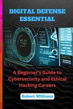 Digital Defense Essential: A Beginner's Guide to Cybersecurity and Ethical Hacking Careers