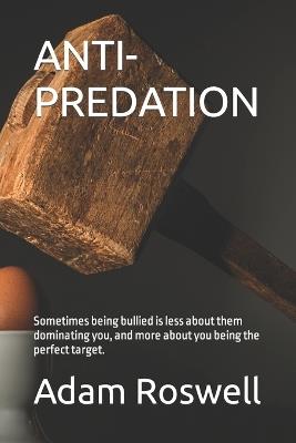 Anti-Predation: Sometimes being bullied is less about them dominating you, and more about you being the perfect target. - Adam Roswell - cover
