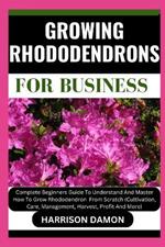 Growing Rhododendrons for Business: Complete Beginners Guide To Understand And Master How To Grow Rhododendron From Scratch (Cultivation, Care, Management, Harvest, Profit And More)