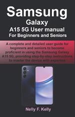 Samsung Galaxy A15 5G User manual For Beginners and Seniors: A complete and detailed user guide for beginners and seniors to become proficient in using the Samsung Galaxy A15 5G, providing step-by-s
