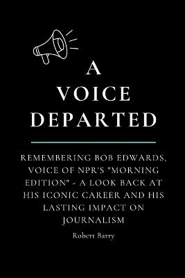 A Voice Departed: Remembering Bob Edwards, Voice of NPR's "Morning Edition" - A look back at his iconic career and his lasting impact on journalism - Robert Barry - cover