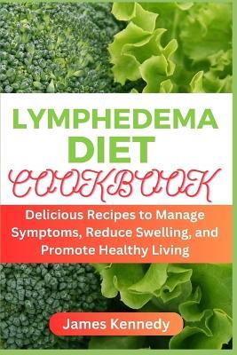Lymphedema Diet Cookbook: Delicious Recipes to Manage Symptoms, Reduce Swelling, and Promote Healthy Living - James Kennedy - cover