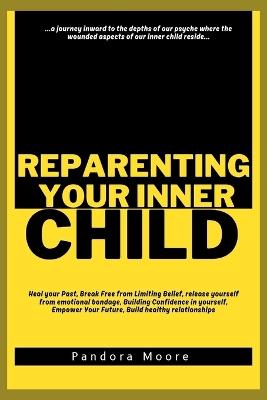 Reparenting Your Inner Child: Heal your Past, Break Free from Limiting Belief, release yourself from emotional bondage, Building Confidence in yourself, Empower Your Future, Build healthy relationships - Pandora Moore - cover
