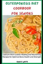 Osteoporosis Diet Cookbook for Seniors: Calcium Rich Cuisine: Healing and Nourishing Recipes for Optimal Bone Health and Strength