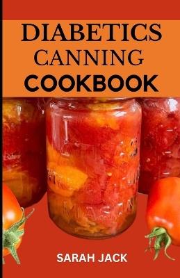 The Diabetics Canning Cookbook: Preserve Health, Preserve Flavor: Canning Recipes for Diabetics - Sarah Jack - cover